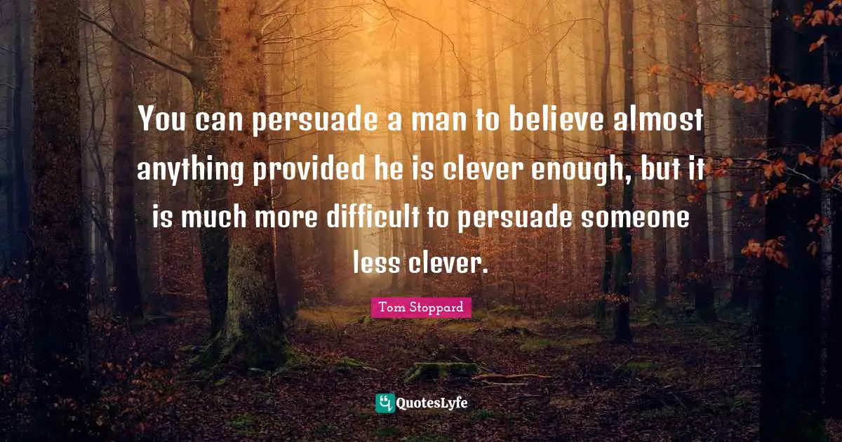 You can persuade a man to believe almost anything provided he is clever enough, but it is much more difficult to persuade someone less clever.