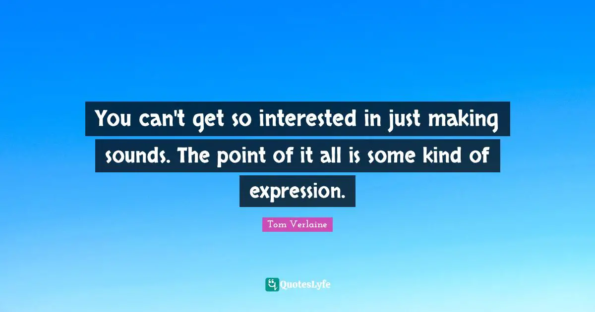 You can't get so interested in just making sounds. The point of it all is some kind of expression.