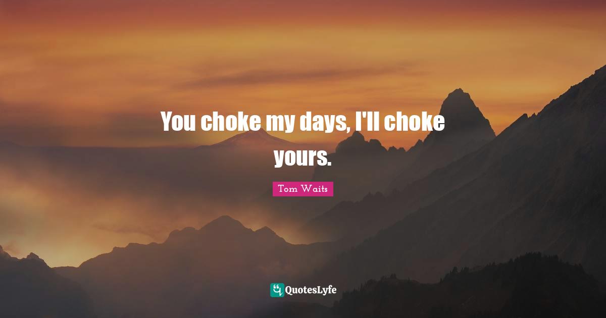 You choke my days, I'll choke yours.
