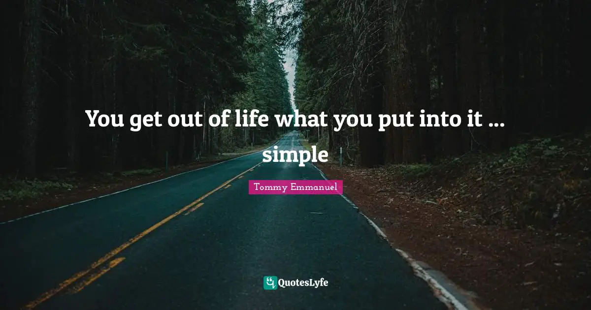 You get out of life what you put into it ... simple