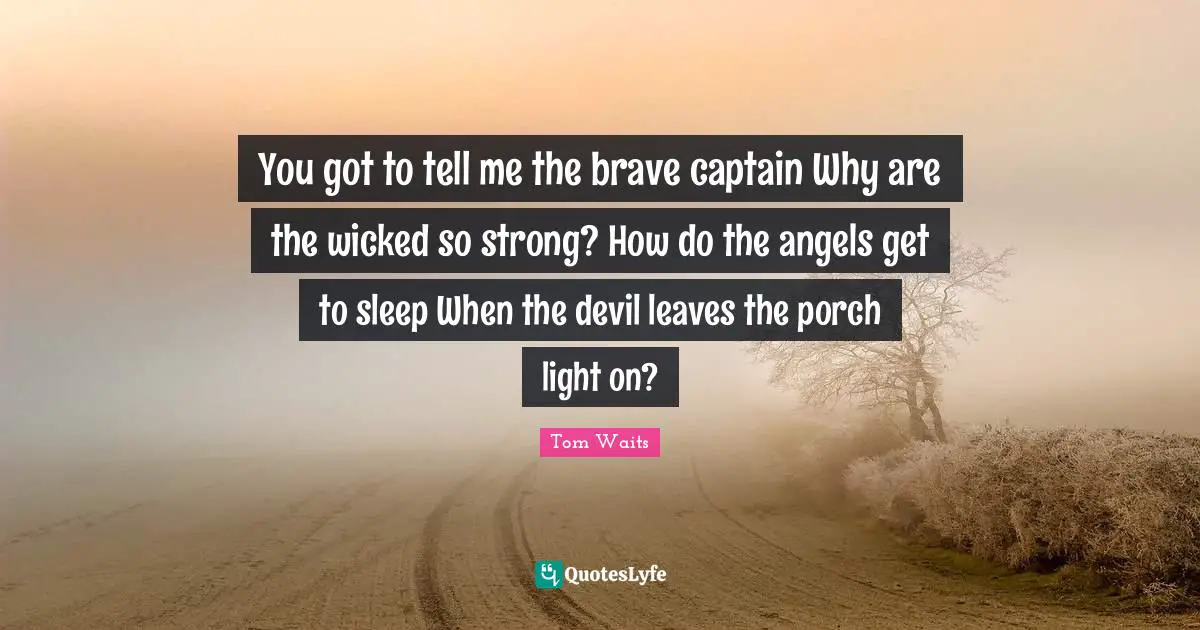 You got to tell me the brave captain Why are the wicked so strong? How do the angels get to sleep When the devil leaves the porch light on?