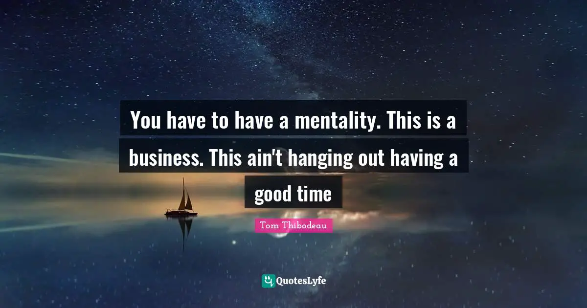 You have to have a mentality. This is a business. This ain't hanging out having a good time