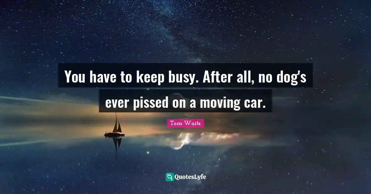 Car Quotes: "You have to keep busy. After all, no dog's ever pissed on a moving car."