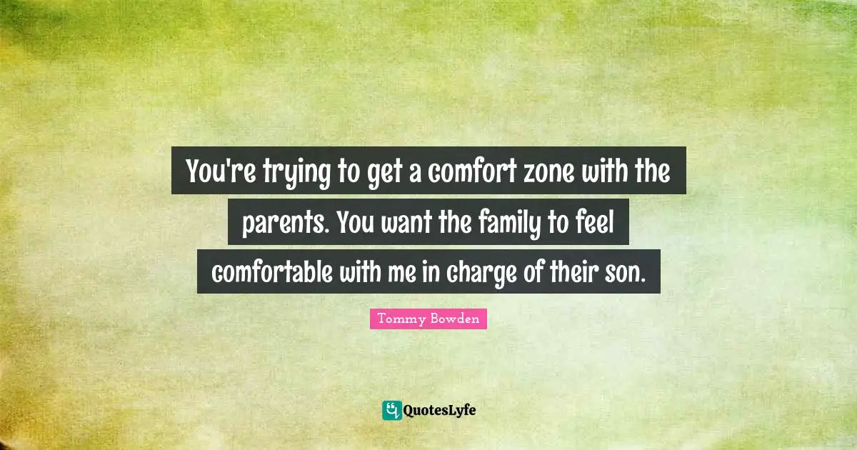 You're trying to get a comfort zone with the parents. You want the family to feel comfortable with me in charge of their son.