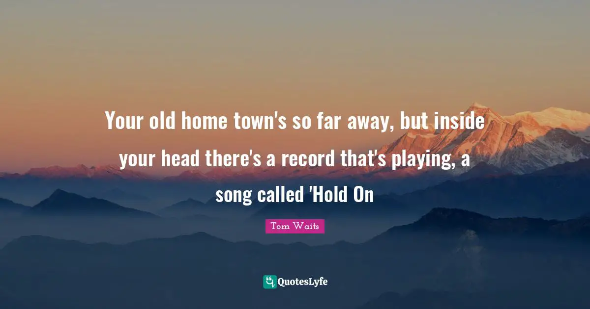 Your old home town's so far away, but inside your head there's a record that's playing, a song called 'Hold On