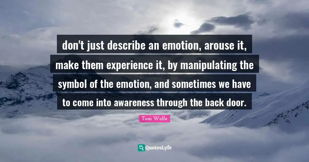 don't just describe an emotion, arouse it, make them experience it, by manipulating the symbol of the emotion, and sometimes we have to come into awareness through the back door.