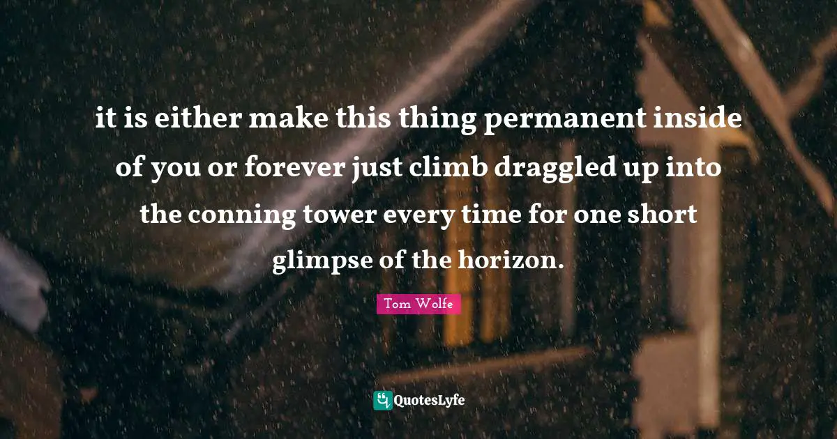 it is either make this thing permanent inside of you or forever just climb draggled up into the conning tower every time for one short glimpse of the horizon.