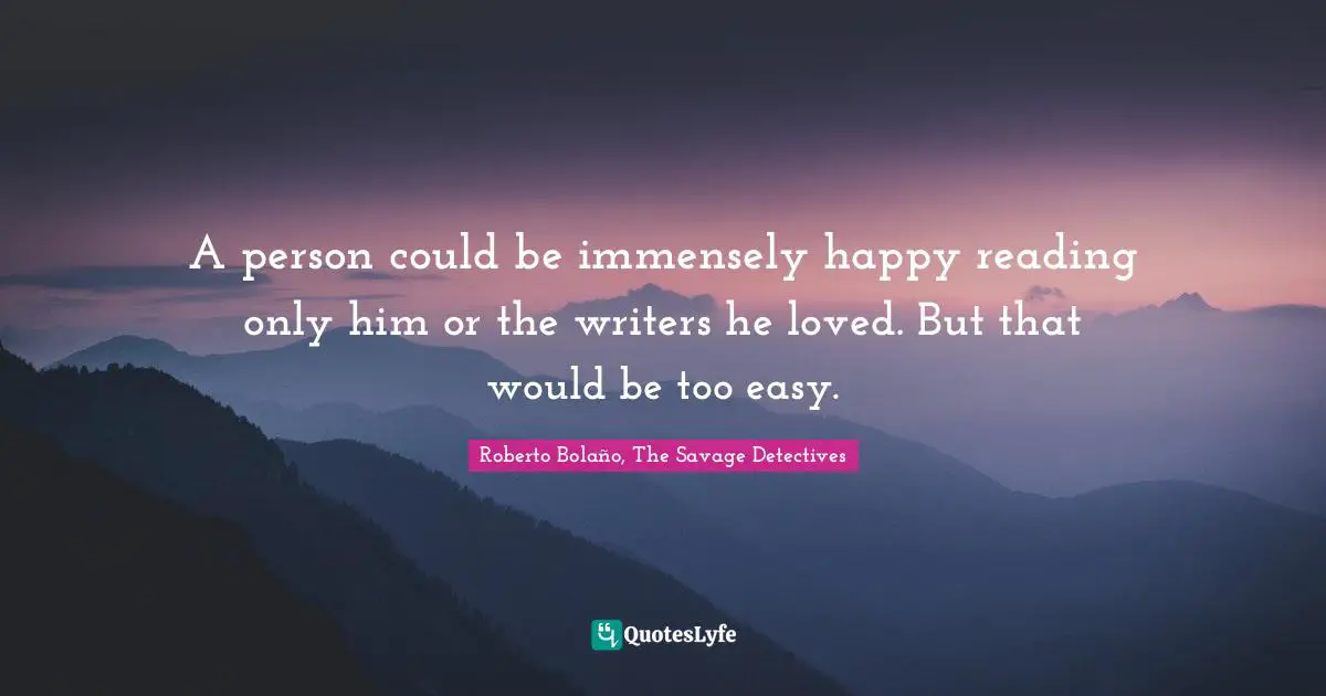 A person could be immensely happy reading only him or the writers he loved. But that would be too easy.
