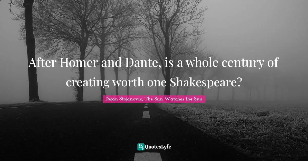 After Homer and Dante, is a whole century of creating worth one Shakespeare?