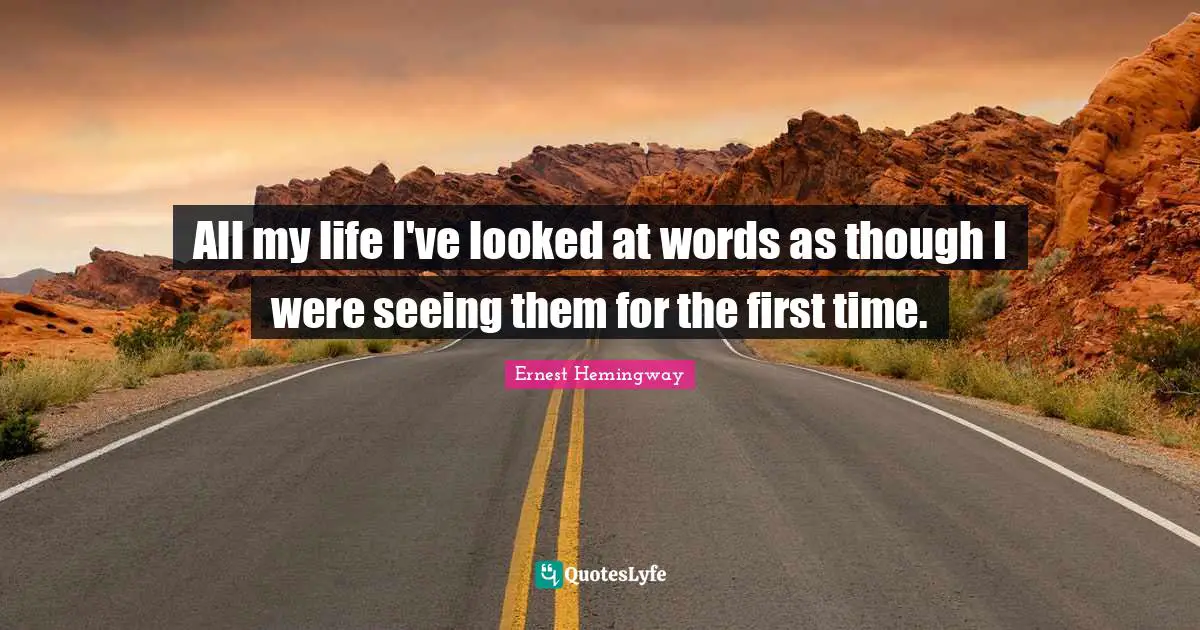 All my life I've looked at words as though I were seeing them for the first time.