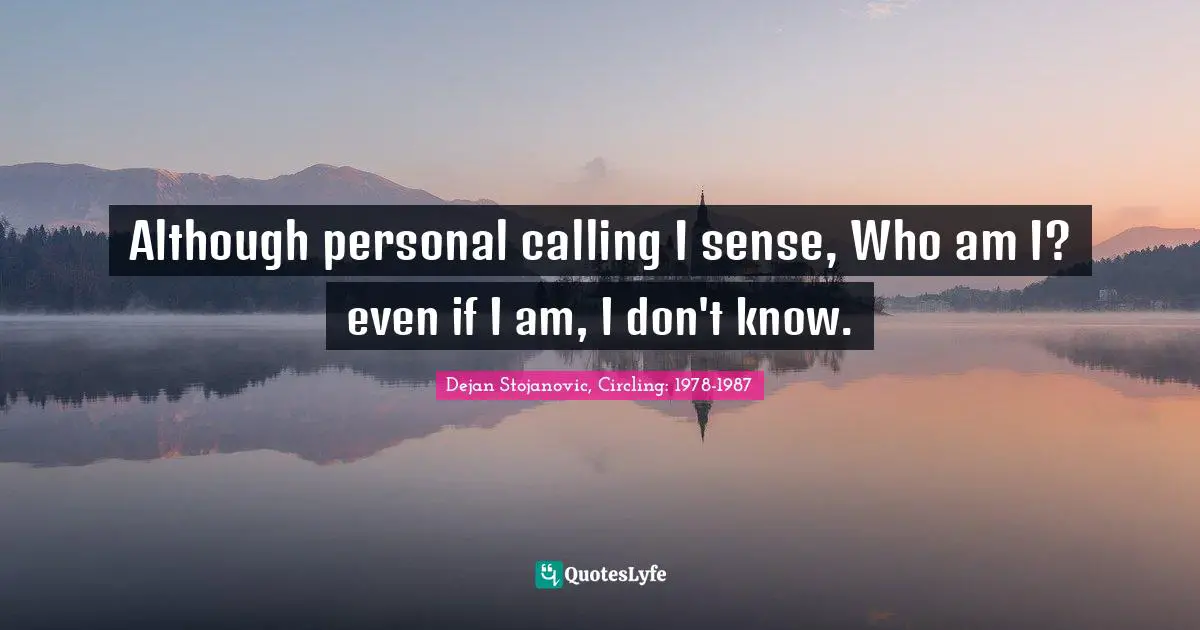Dejan Stojanovic, Circling: 1978-1987 Quotes: Although personal calling I sense, Who am I? even if I am, I don't know.