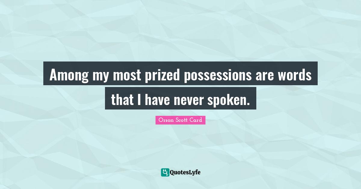 Among my most prized possessions are words that I have never spoken.