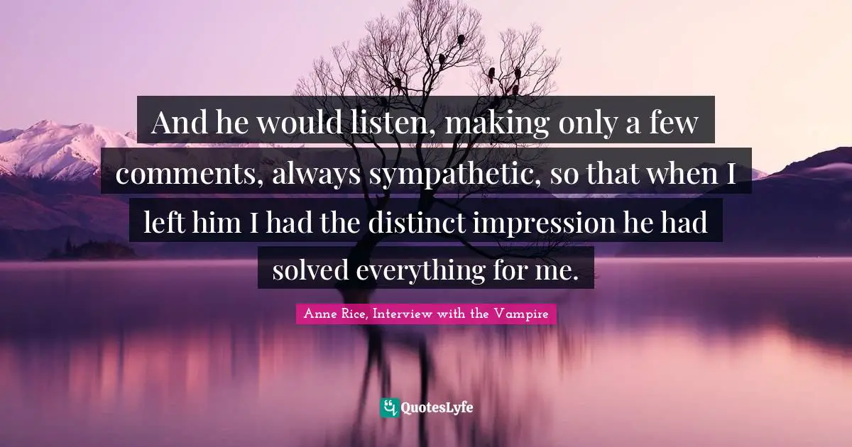 Anne Rice, Interview With The Vampire Quotes: "And he would listen, making only a few comments, always sympathetic, so that when I left him I had the distinct impression he had solved everything for me."