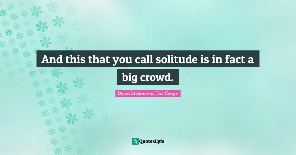 Poems Quotes: "And this that you call solitude is in fact a big crowd."