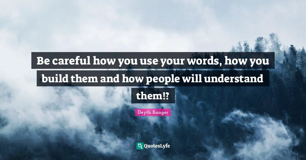 Be careful how you use your words, how you build them and how people will understand them!?