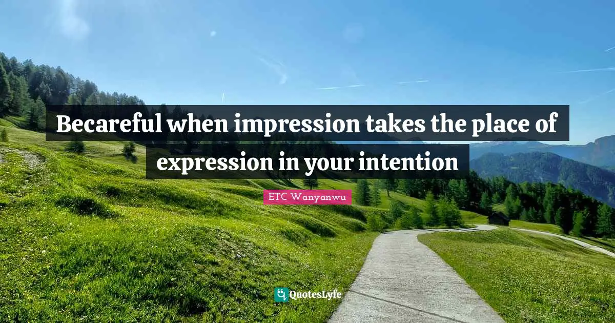 ETC Wanyanwu Quotes: Becareful when impression takes the place of expression in your intention