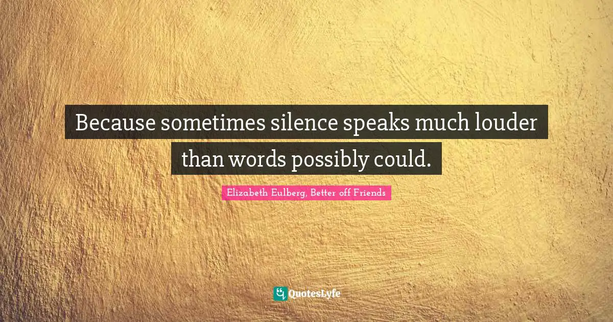 Because sometimes silence speaks much louder than words possibly could.