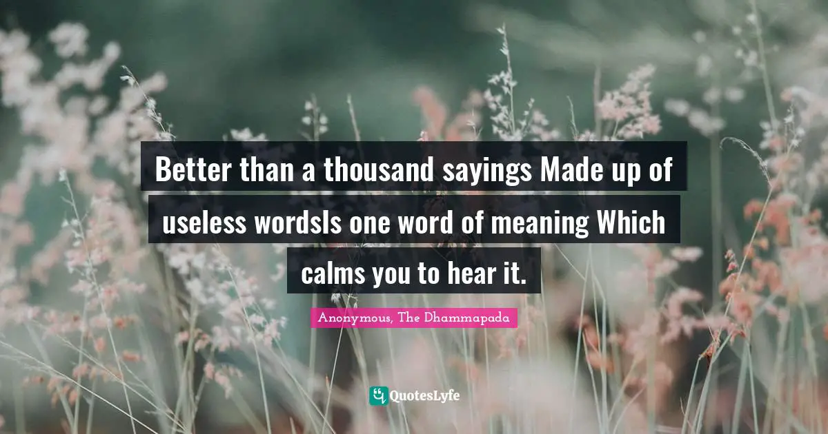 Better than a thousand sayings Made up of useless wordsIs one word of meaning Which calms you to hear it.