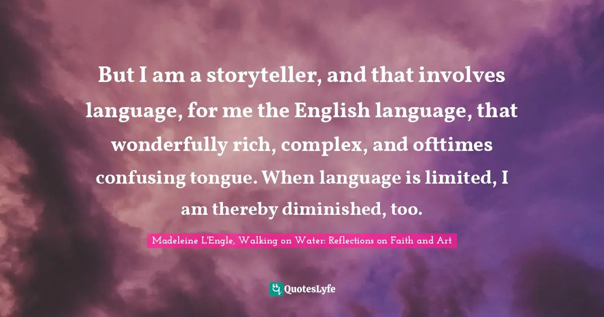 Madeleine L'Engle, Walking On Water: Reflections On Faith And Art Quotes: "But I am a storyteller, and that involves language, for me the English language, that wonderfully rich, complex, and ofttimes confusing tongue. When language is limited, I am thereby diminished, too."