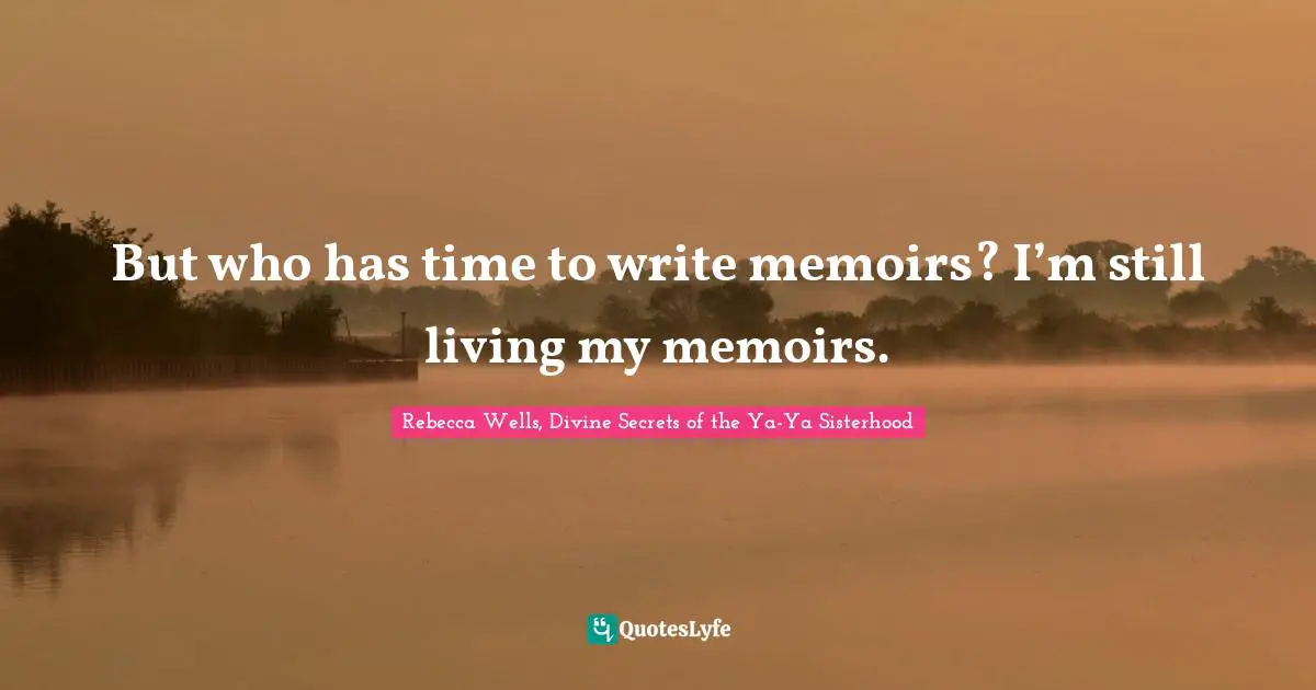 But who has time to write memoirs? I’m still living my memoirs.