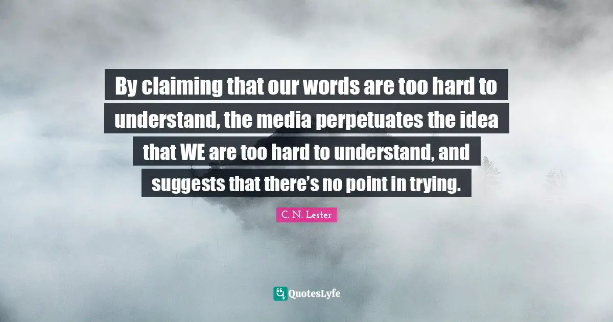 C. N. Lester Quotes: By claiming that our words are too hard to understand, the media perpetuates the idea that WE are too hard to understand, and suggests that there’s no point in trying.