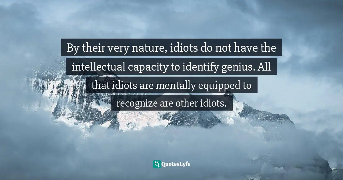 By their very nature, idiots do not have the intellectual capacity to identify genius. All that idiots are mentally equipped to recognize are other idiots.