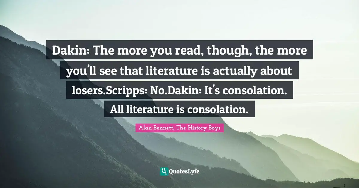 Dakin: The more you read, though, the more you'll see that literature is actually about losers.Scripps: No.Dakin: It's consolation. All literature is consolation.