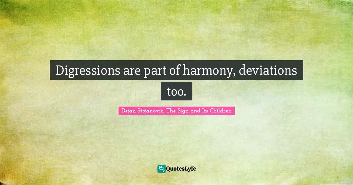 Dejan Stojanovic, The Sign and Its Children Quotes: Digressions are part of harmony, deviations too.