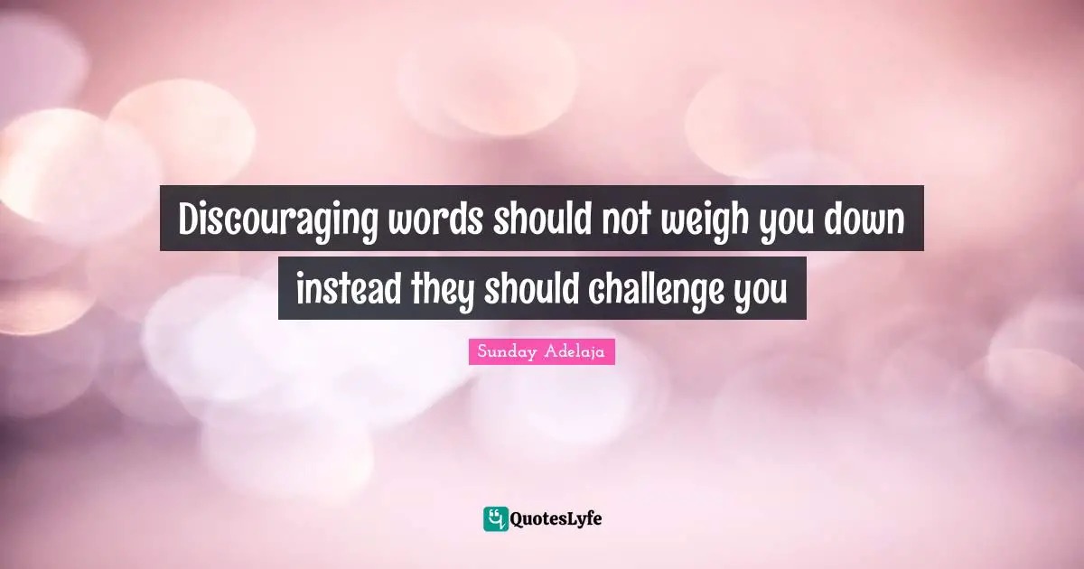 Discouraging words should not weigh you down instead they should challenge you