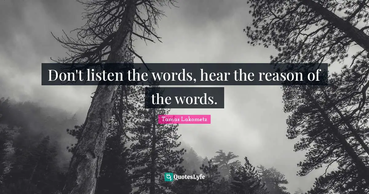 Don't listen the words, hear the reason of the words.
