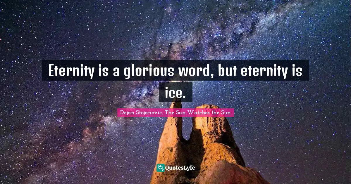 Eternity is a glorious word, but eternity is ice.