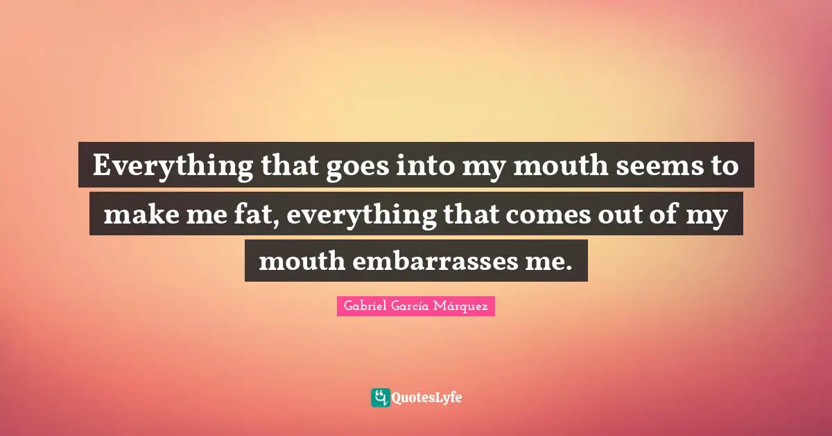 Gabriel García Márquez Quotes: "Everything that goes into my mouth seems to make me fat, everything that comes out of my mouth embarrasses me."