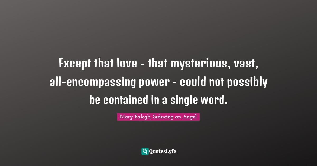 Except that love - that mysterious, vast, all-encompassing power - could not possibly be contained in a single word.