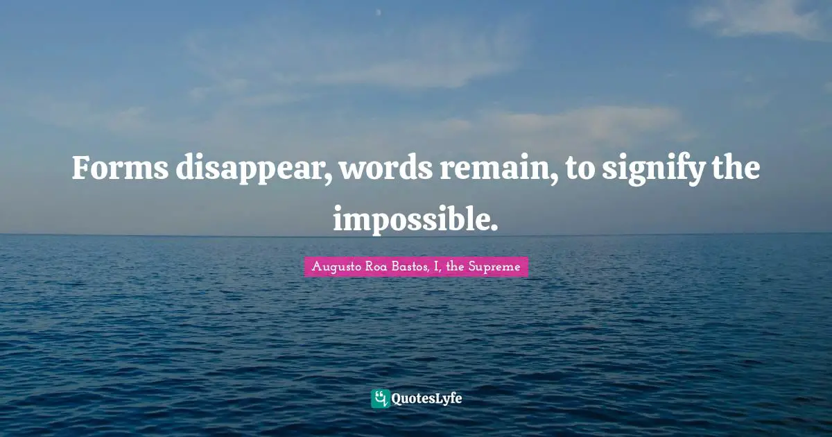 Augusto Roa Bastos Quotes: "Forms disappear, words remain, to signify the impossible."