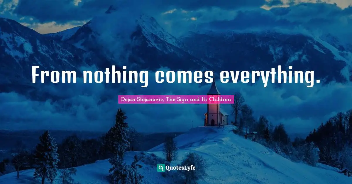 From nothing comes everything.