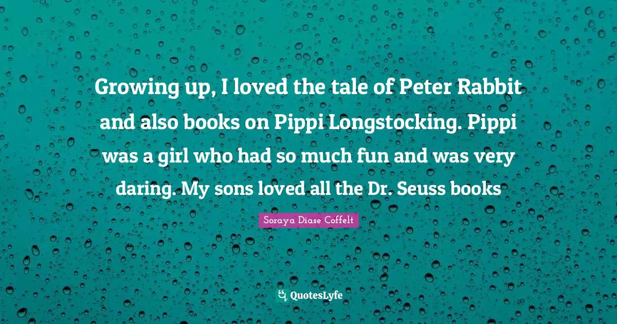 Growing up, I loved the tale of Peter Rabbit and also books on Pippi Longstocking. Pippi was a girl who had so much fun and was very daring. My sons loved all the Dr. Seuss books