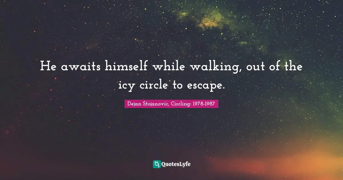 Dejan Stojanovic, Circling: 1978-1987 Quotes: He awaits himself while walking, out of the icy circle to escape.