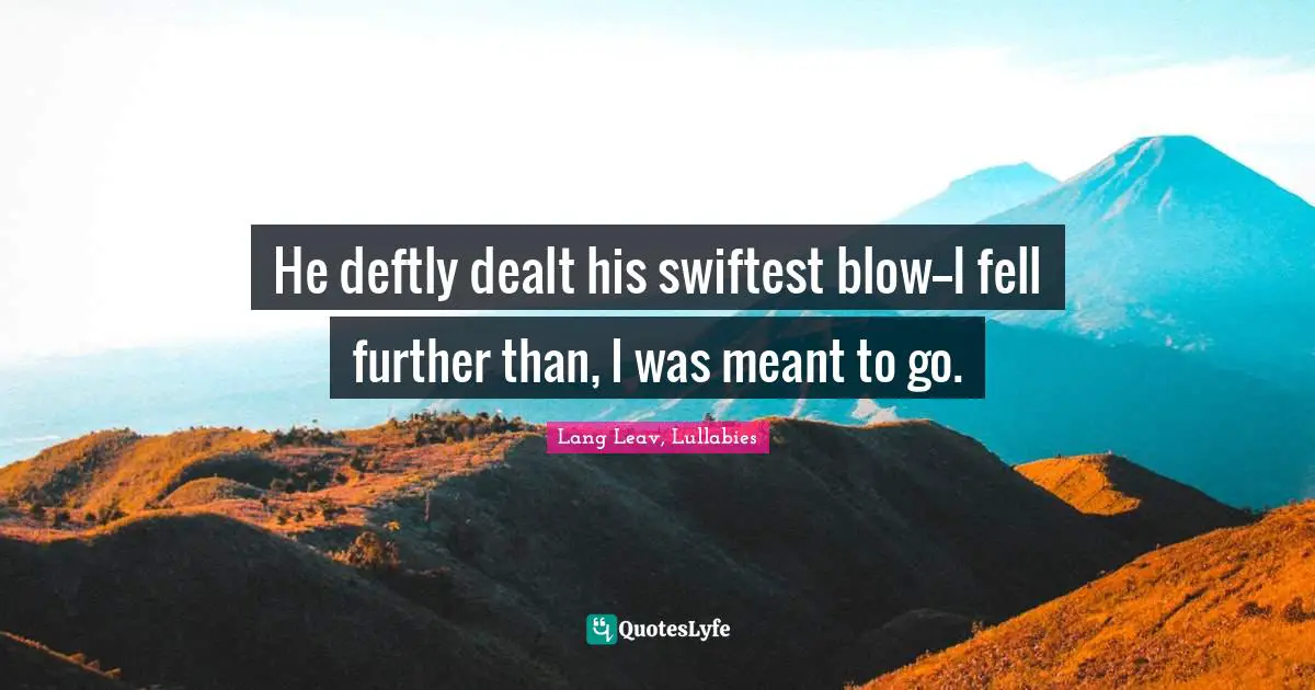 He deftly dealt his swiftest blow--I fell further than, I was meant to go.