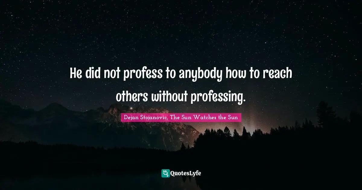 He did not profess to anybody how to reach others without professing.