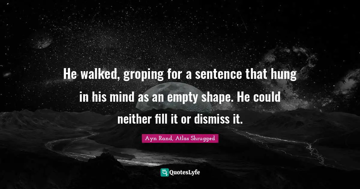 Ayn Rand, Atlas Shrugged Quotes: "He walked, groping for a sentence that hung in his mind as an empty shape. He could neither fill it or dismiss it."