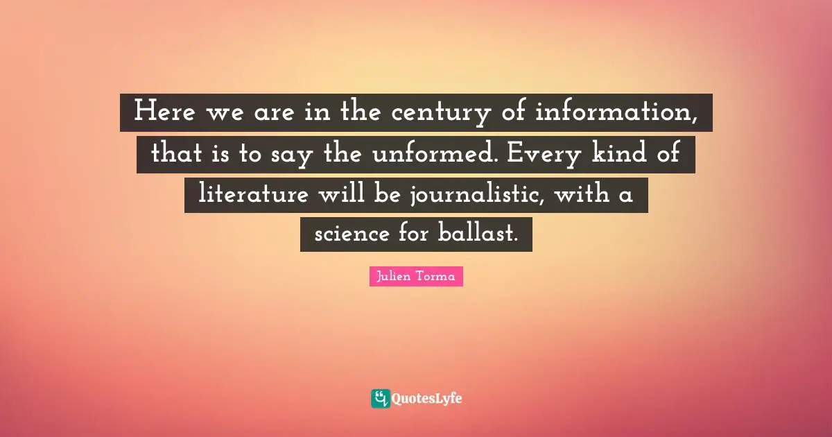 Here we are in the century of information, that is to say the unformed. Every kind of literature will be journalistic, with a science for ballast.