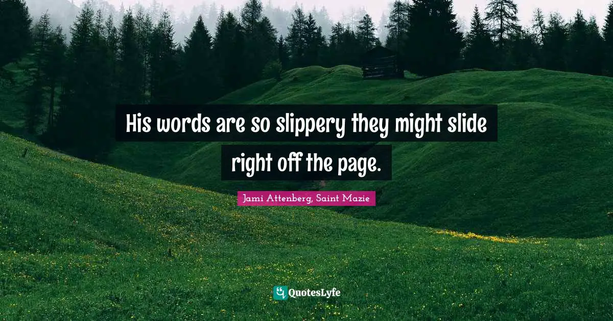 His words are so slippery they might slide right off the page.