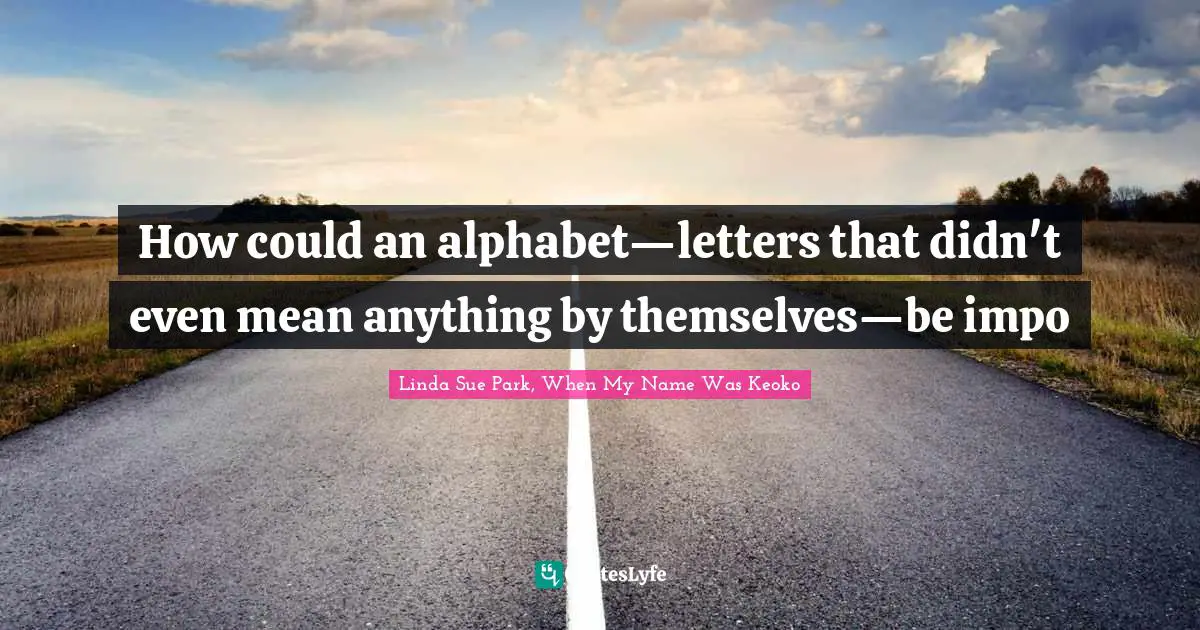 How could an alphabet—letters that didn't even mean anything by themselves—be impo