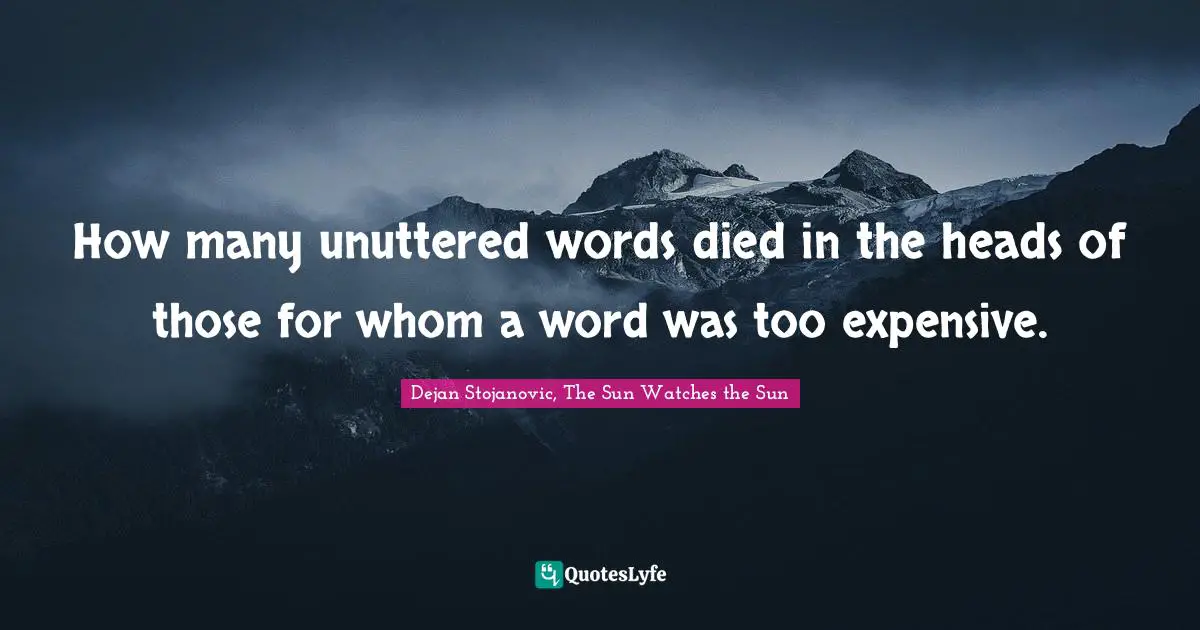 How many unuttered words died in the heads of those for whom a word was too expensive.