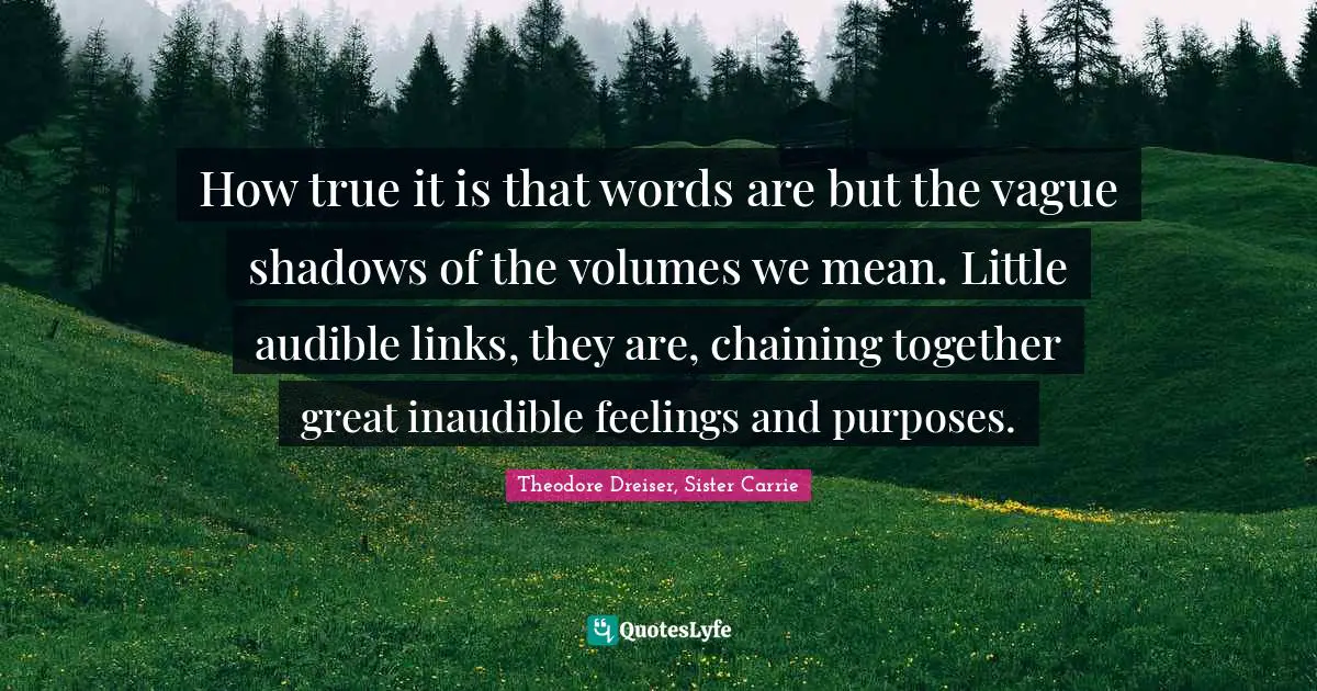 Theodore Dreiser Quotes: "How true it is that words are but the vague shadows of the volumes we mean. Little audible links, they are, chaining together great inaudible feelings and purposes."