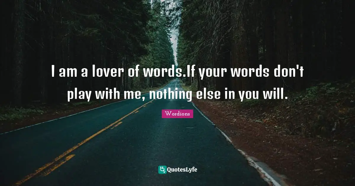 I am a lover of words.If your words don't play with me, nothing else in you will.