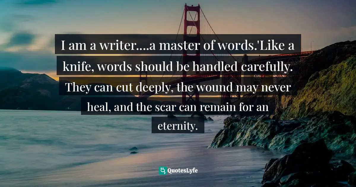I am a writer....a master of words.'Like a knife, words should be handled carefully. They can cut deeply, the wound may never heal, and the scar can remain for an eternity.