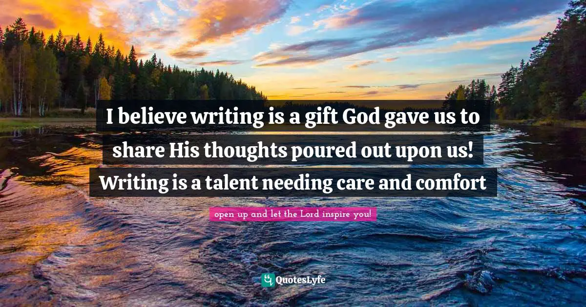 I believe writing is a gift God gave us to share His thoughts poured out upon us! Writing is a talent needing care and comfort