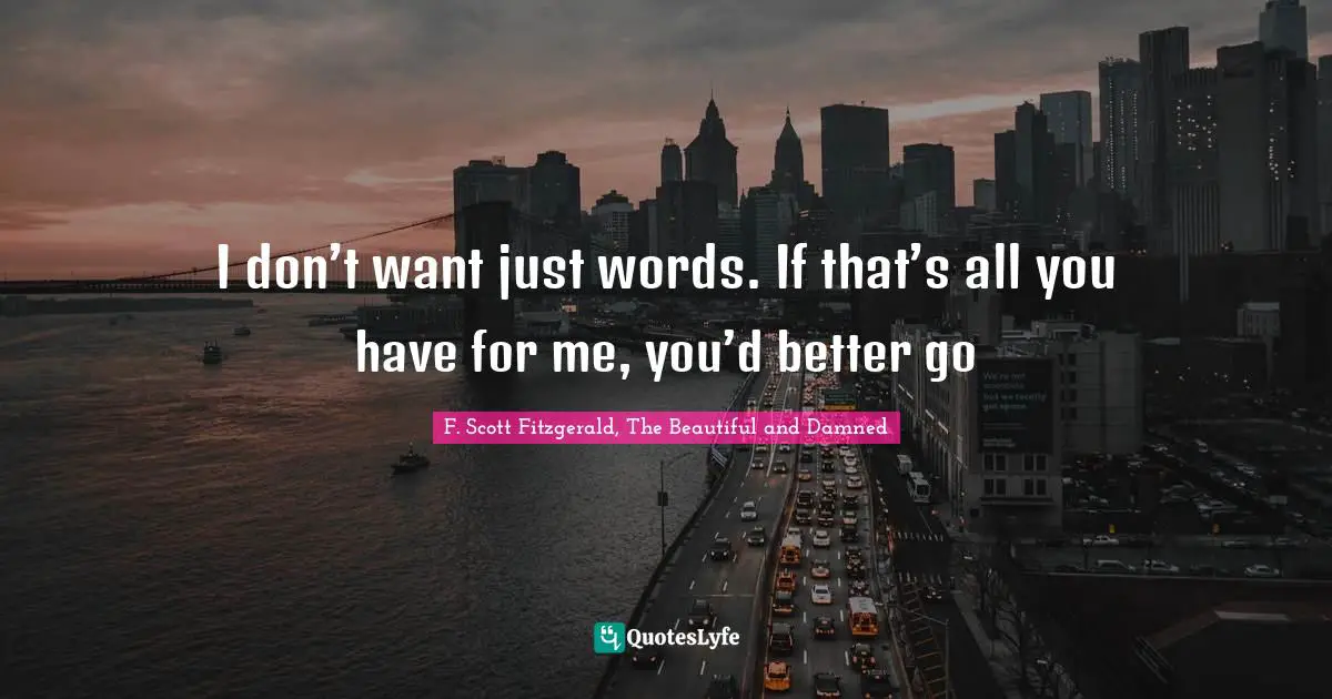 I don’t want just words. If that’s all you have for me, you’d better go