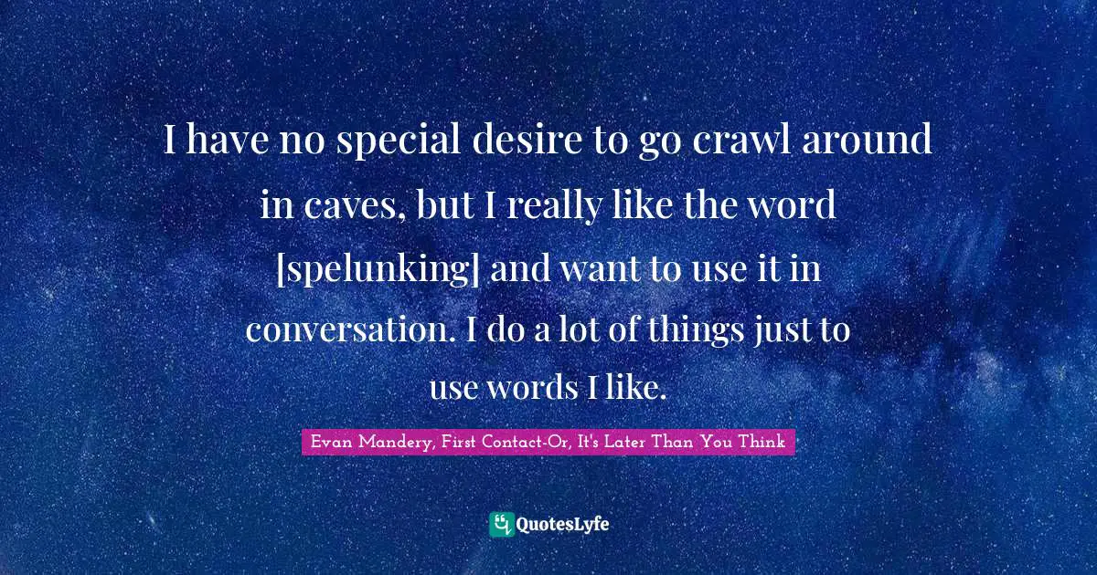 I have no special desire to go crawl around in caves, but I really like the word [spelunking] and want to use it in conversation. I do a lot of things just to use words I like.